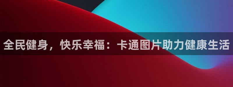 凯时k66登录：全民健身，快乐幸福：卡通图片助力健康生活