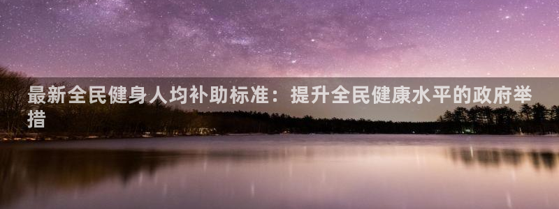 尊龙2021年最新消息：最新全民健身人均补助标准：提升全