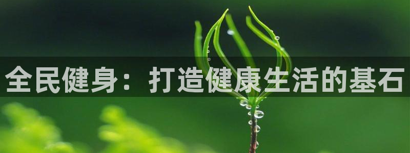 尊龙凯时ag旗舰厅官方网站：全民健身：打造健康生活的基石