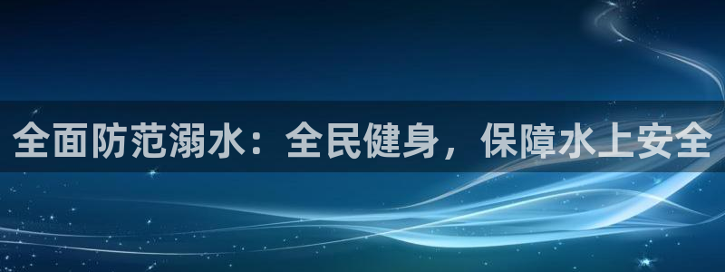 尊龙凯时官方网站下载：全面防范溺水：全民健身，保障水上安